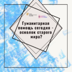 Разговор в точку. Гуманитарная помощь сегодня - осколок «старого мира»?