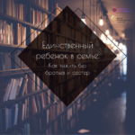 «Единственный ребенок в семье. Как выжить без братьев и сестер»